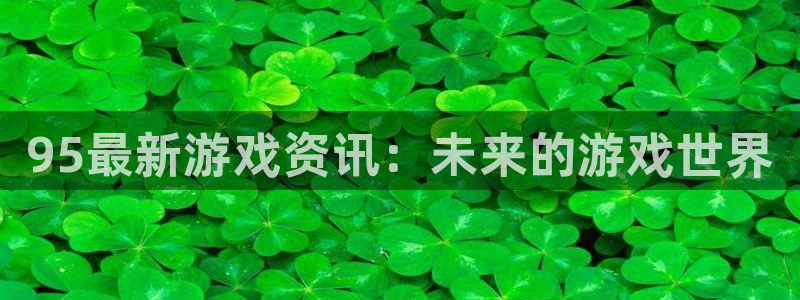 优贝娱乐主管：95最新游戏资讯：未来的游戏世界