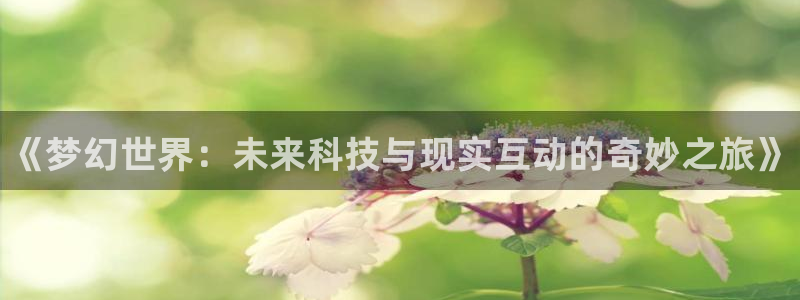 手机版优贝娱乐客户端下载：《梦幻世界：未来科技与现实互动的奇
