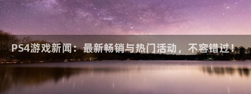 优贝娱乐娱乐是真的吗：PS4游戏新闻：最新畅销与热门活动，不