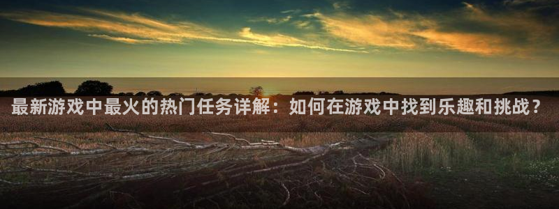 优贝娱乐平台官方网站：最新游戏中最火的热门任务详解：如何在游