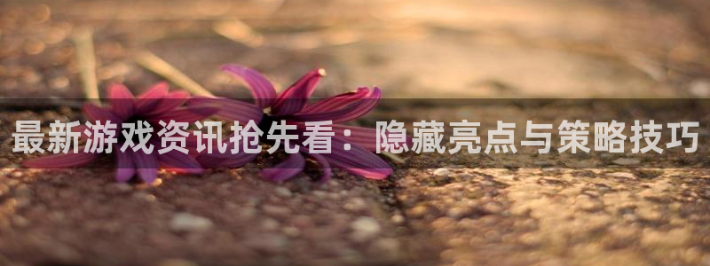 优贝娱乐平台登录：最新游戏资讯抢先看：隐藏亮点与策略技巧